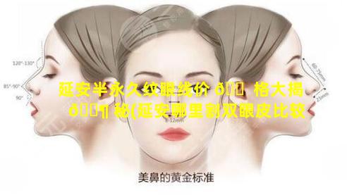 延安半永久纹眼线价 🐠 格大揭 🐶 秘(延安哪里割双眼皮比较好)